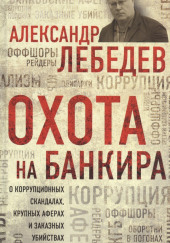 Охота на банкира. О коррупционных скандалах, крупных аферах и заказных убийствах — Александр Лебедев