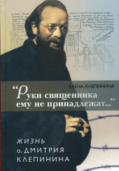 «Руки священника ему не принадлежат…» Жизнь отца Дмитрия Клепинина — Елена Клепинина