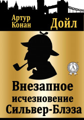 Внезапное исчезновение Сильвер Блэз — Артур Конан Дойл