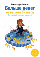Больше денег от вашего бизнеса. Партизанский маркетинг в действии — Александр Левитас