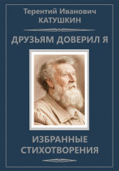 Друзьям доверил я. Избранные стихотворения — Терентий Катушкин