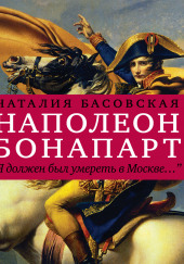 Наполеон Бонапарт «Я должен был умереть в Москве…» — Наталия Басовская