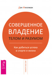 Совершенное владение телом и разумом. Как добиться успеха в спорте и жизни — Дэн Миллмэн