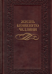 Жизнь Бенвенуто, сына Джованни Челлини, флорентийца, написанные им самим во Флоренции — Бенвенуто Челлини