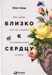 Близко к сердцу. Как жить, если вы слишком чувствительный человек — Илсе Санд