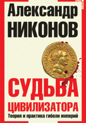 Судьба цивилизатора. Теория и практика гибели империй — Александр Никонов