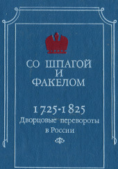 Со шпагой и факелом. Дворцовые перевороты в России. 1725-1825 годы — Михаил Бойцов