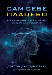 Сам себе плацебо: как использовать силу подсознания для здоровья и процветания — Джо Диспенза