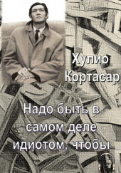 Надо быть в самом деле идиотом, чтобы — Хулио Кортасар