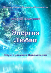 Энергия Любви. Образ грядущей Цивилизации — Андрей Казачкин