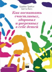 Как воспитать счастливых, здоровых и уверенных в себе детей — Бетти Янгс,                                                               
                  Брайан Трейси