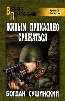 Живым приказано сражаться — Богдан Сушинский